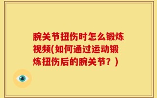腕关节扭伤时怎么锻炼视频(如何通过运动锻炼扭伤后的腕关节？)
