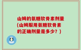 山姆的氨糖软骨素剂量(山姆服用氨糖软骨素的正确剂量是多少？)