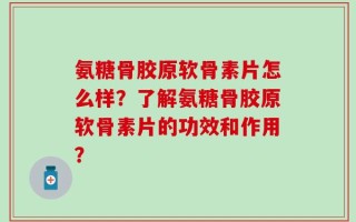 氨糖骨胶原软骨素片怎么样？了解氨糖骨胶原软骨素片的功效和作用？