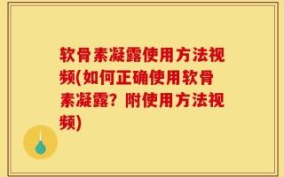 软骨素凝露使用方法视频(如何正确使用软骨素凝露？附使用方法视频)