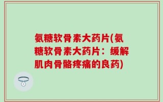 氨糖软骨素大药片(氨糖软骨素大药片：缓解肌肉骨骼疼痛的良药)