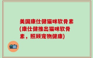 美国康仕健猫咪软骨素(康仕健推出猫咪软骨素，照顾宠物健康)