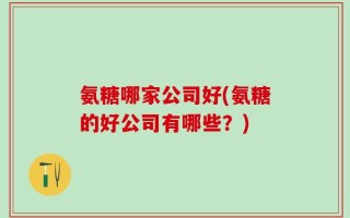 氨糖哪家公司好(氨糖的好公司有哪些？)