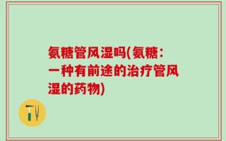 氨糖管风湿吗(氨糖：一种有前途的治疗管风湿的药物)