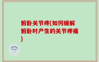 俯卧关节疼(如何缓解俯卧时产生的关节疼痛)