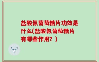 盐酸氨葡萄糖片功效是什么(盐酸氨葡萄糖片有哪些作用？)