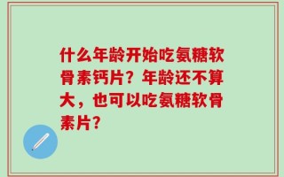 什么年龄开始吃氨糖软骨素钙片？年龄还不算大，也可以吃氨糖软骨素片？