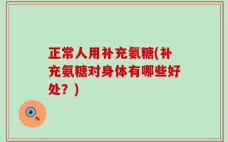 正常人用补充氨糖(补充氨糖对身体有哪些好处？)