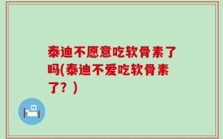 泰迪不愿意吃软骨素了吗(泰迪不爱吃软骨素了？)