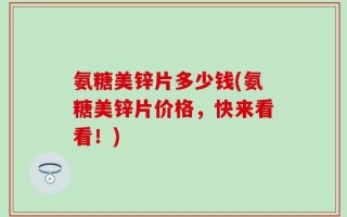 氨糖美锌片多少钱(氨糖美锌片价格，快来看看！)