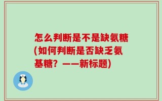 怎么判断是不是缺氨糖(如何判断是否缺乏氨基糖？——新标题)
