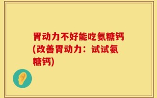 胃动力不好能吃氨糖钙(改善胃动力：试试氨糖钙)