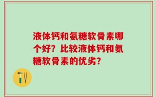 液体钙和氨糖软骨素哪个好？比较液体钙和氨糖软骨素的优劣？