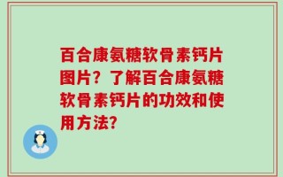 百合康氨糖软骨素钙片图片？了解百合康氨糖软骨素钙片的功效和使用方法？