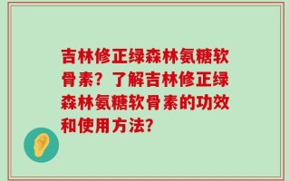 吉林修正绿森林氨糖软骨素？了解吉林修正绿森林氨糖软骨素的功效和使用方法？