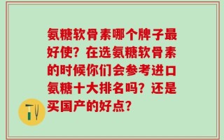 氨糖软骨素哪个牌子最好使？在选氨糖软骨素的时候你们会参考进口氨糖十大排名吗？还是买国产的好点？