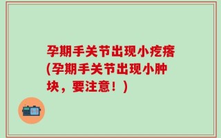 孕期手关节出现小疙瘩(孕期手关节出现小肿块，要注意！)