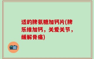 适的牌氨糖加钙片(牌乐维加钙，关爱关节，缓解骨痛)