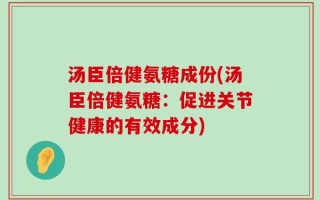 汤臣倍健氨糖成份(汤臣倍健氨糖：促进关节健康的有效成分)