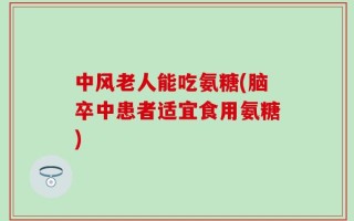 中风老人能吃氨糖(脑卒中患者适宜食用氨糖)