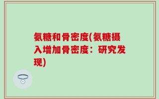 氨糖和骨密度(氨糖摄入增加骨密度：研究发现)
