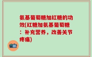 氨基葡萄糖加红糖的功效(红糖加氨基葡萄糖：补充营养，改善关节疼痛)