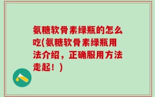 氨糖软骨素绿瓶的怎么吃(氨糖软骨素绿瓶用法介绍，正确服用方法走起！)