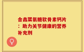 合鑫菜氨糖软骨素钙片：助力关节健康的营养补充剂