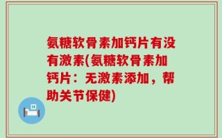 氨糖软骨素加钙片有没有激素(氨糖软骨素加钙片：无激素添加，帮助关节保健)