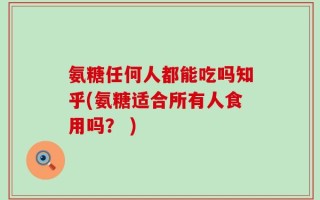 氨糖任何人都能吃吗知乎(氨糖适合所有人食用吗？ )