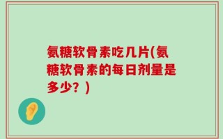 氨糖软骨素吃几片(氨糖软骨素的每日剂量是多少？)