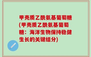 甲壳质乙酰氨基葡萄糖(甲壳质乙酰氨基葡萄糖：海洋生物保持稳健生长的关键组分)