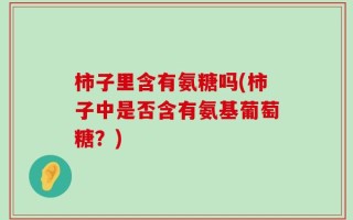 柿子里含有氨糖吗(柿子中是否含有氨基葡萄糖？)