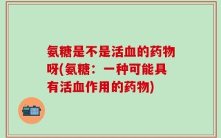 氨糖是不是活血的药物呀(氨糖：一种可能具有活血作用的药物)