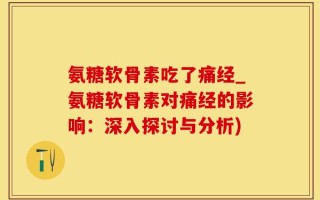 氨糖软骨素吃了痛经_氨糖软骨素对痛经的影响：深入探讨与分析)