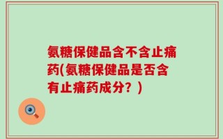 氨糖保健品含不含止痛药(氨糖保健品是否含有止痛药成分？)