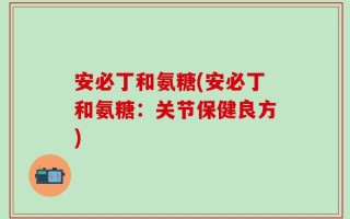 安必丁和氨糖(安必丁和氨糖：关节保健良方)
