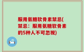 服用氨糖软骨素禁忌(禁忌：服用氨糖软骨素的5种人不可忽视)