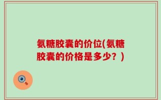 氨糖胶囊的价位(氨糖胶囊的价格是多少？)