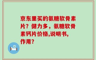 京东里买的氨糖软骨素片？健力多，氨糖软骨素钙片价格,说明书,作用？