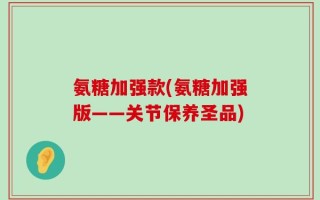 氨糖加强款(氨糖加强版——关节保养圣品)
