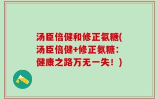 汤臣倍健和修正氨糖(汤臣倍健+修正氨糖：健康之路万无一失！)