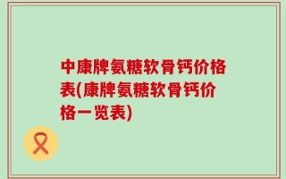 中康牌氨糖软骨钙价格表(康牌氨糖软骨钙价格一览表)
