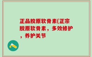 正品胶原软骨素(正宗胶原软骨素，多效修护，养护关节