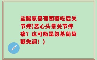 盐酸氨基葡萄糖吃后关节疼(恶心头晕关节疼痛？这可能是氨基葡萄糖失调！)