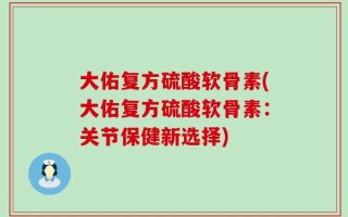 大佑复方硫酸软骨素(大佑复方硫酸软骨素：关节保健新选择)