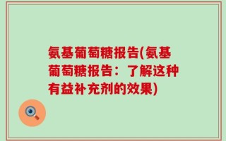 氨基葡萄糖报告(氨基葡萄糖报告：了解这种有益补充剂的效果)