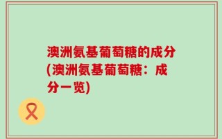 澳洲氨基葡萄糖的成分(澳洲氨基葡萄糖：成分一览)