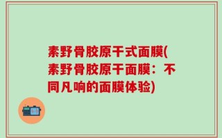 素野骨胶原干式面膜(素野骨胶原干面膜：不同凡响的面膜体验)