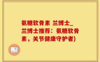 氨糖软骨素 兰博士_兰博士推荐：氨糖软骨素，关节健康守护者)